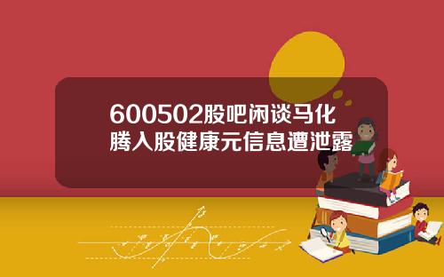 600502股吧闲谈马化腾入股健康元信息遭泄露