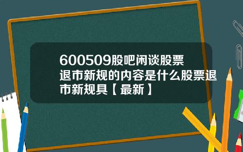 600509股吧闲谈股票退市新规的内容是什么股票退市新规具【最新】