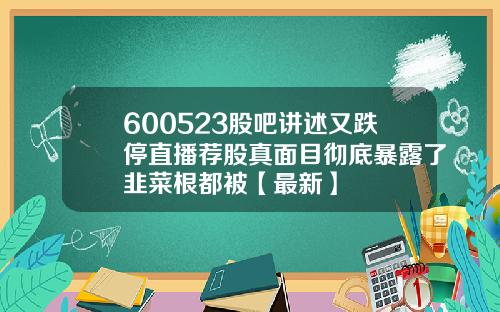 600523股吧讲述又跌停直播荐股真面目彻底暴露了韭菜根都被【最新】