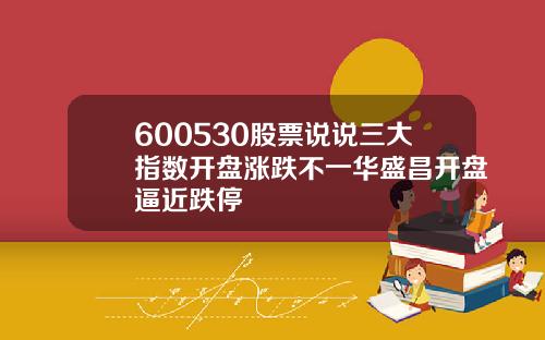 600530股票说说三大指数开盘涨跌不一华盛昌开盘逼近跌停