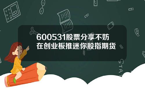 600531股票分享不妨在创业板推迷你股指期货