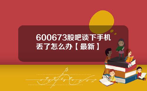 600673股吧谈下手机丢了怎么办【最新】
