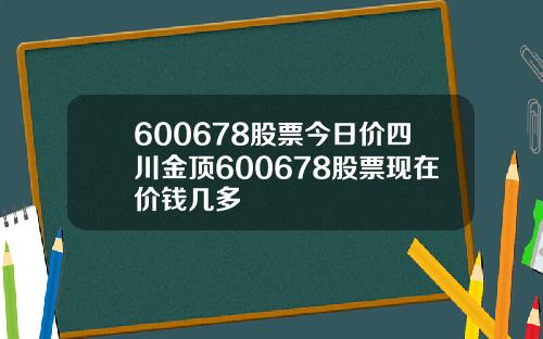 600678股票今日价四川金顶600678股票现在价钱几多