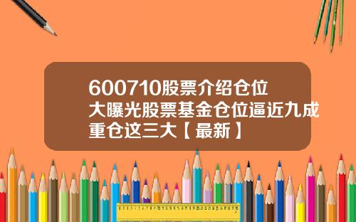 600710股票介绍仓位大曝光股票基金仓位逼近九成重仓这三大【最新】