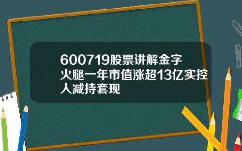600719股票讲解金字火腿一年市值涨超13亿实控人减持套现