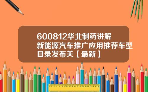 600812华北制药讲解新能源汽车推广应用推荐车型目录发布关【最新】