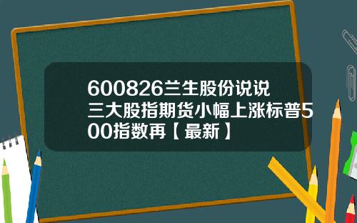 600826兰生股份说说三大股指期货小幅上涨标普500指数再【最新】