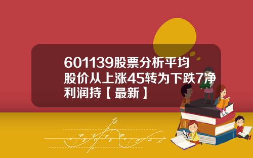 601139股票分析平均股价从上涨45转为下跌7净利润持【最新】