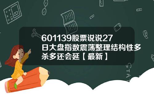 601139股票说说27日大盘指数震荡整理结构性多杀多还会延【最新】
