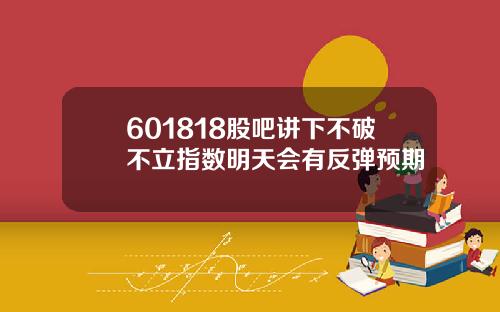 601818股吧讲下不破不立指数明天会有反弹预期