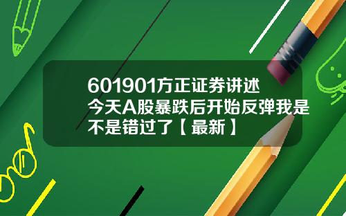 601901方正证券讲述今天A股暴跌后开始反弹我是不是错过了【最新】
