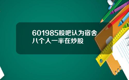 601985股吧认为宿舍八个人一半在炒股