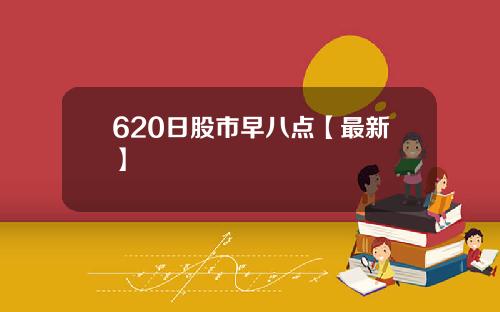 620日股市早八点【最新】