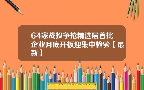 64家战投争抢精选层首批企业月底开板迎集中检验【最新】