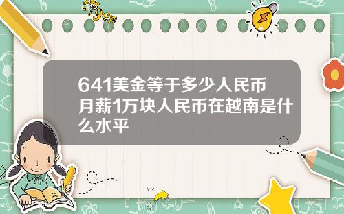 641美金等于多少人民币月薪1万块人民币在越南是什么水平