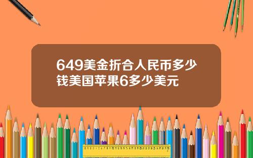 649美金折合人民币多少钱美国苹果6多少美元