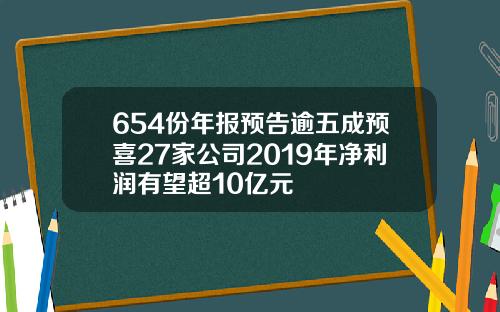 654份年报预告逾五成预喜27家公司2019年净利润有望超10亿元