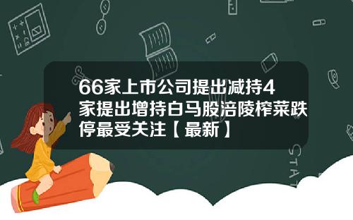 66家上市公司提出减持4家提出增持白马股涪陵榨菜跌停最受关注【最新】