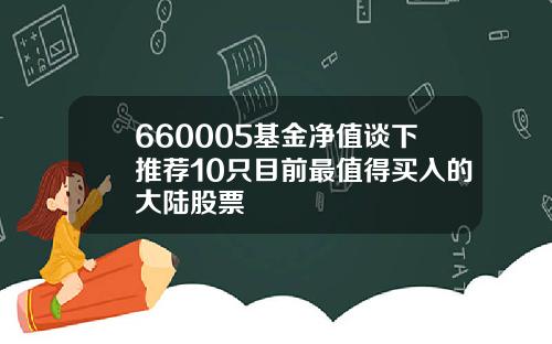 660005基金净值谈下推荐10只目前最值得买入的大陆股票