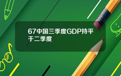 67中国三季度GDP持平于二季度