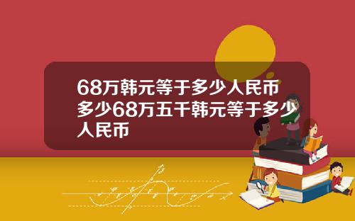 68万韩元等于多少人民币多少68万五千韩元等于多少人民币