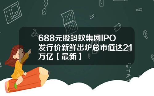 688元股蚂蚁集团IPO发行价新鲜出炉总市值达21万亿【最新】