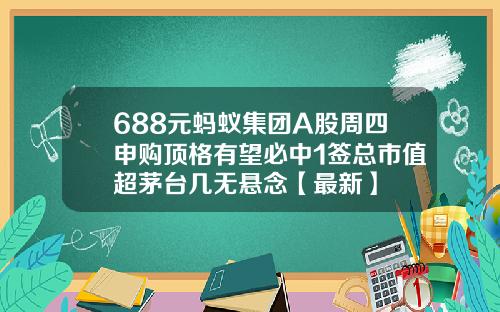 688元蚂蚁集团A股周四申购顶格有望必中1签总市值超茅台几无悬念【最新】