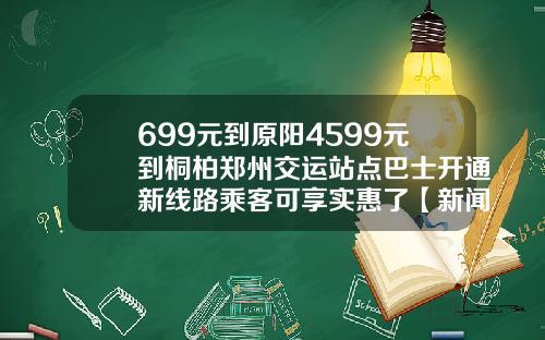 699元到原阳4599元到桐柏郑州交运站点巴士开通新线路乘客可享实惠了【新闻】