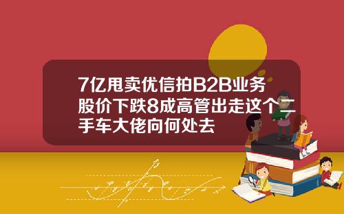 7亿甩卖优信拍B2B业务股价下跌8成高管出走这个二手车大佬向何处去