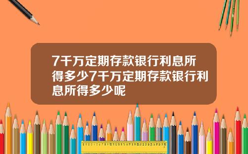 7千万定期存款银行利息所得多少7千万定期存款银行利息所得多少呢