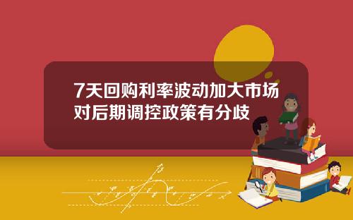 7天回购利率波动加大市场对后期调控政策有分歧