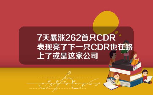 7天暴涨262首只CDR表现亮了下一只CDR也在路上了或是这家公司