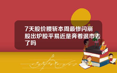 7天股价腰斩本周最惨闪崩股出炉股平易近是奔着退市去了吗