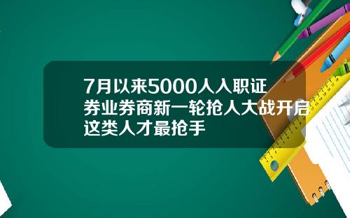 7月以来5000人入职证券业券商新一轮抢人大战开启这类人才最抢手