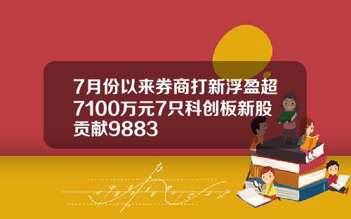 7月份以来券商打新浮盈超7100万元7只科创板新股贡献9883