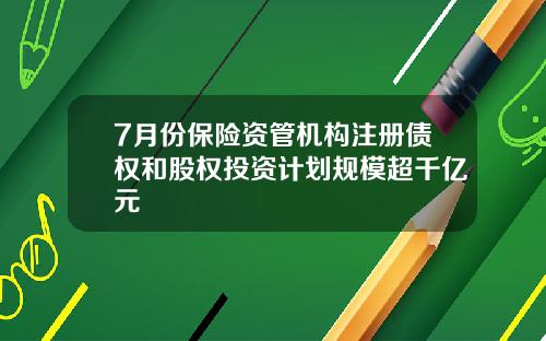 7月份保险资管机构注册债权和股权投资计划规模超千亿元