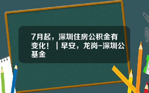 7月起，深圳住房公积金有变化！｜早安，龙岗-深圳公基金