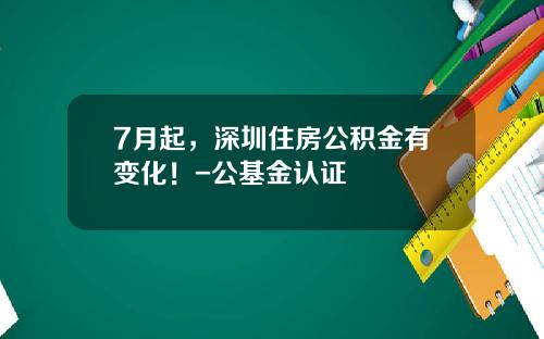 7月起，深圳住房公积金有变化！-公基金认证