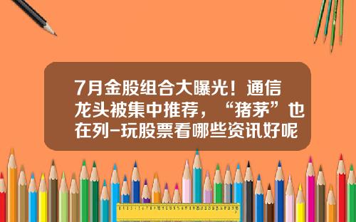 7月金股组合大曝光！通信龙头被集中推荐，“猪茅”也在列-玩股票看哪些资讯好呢