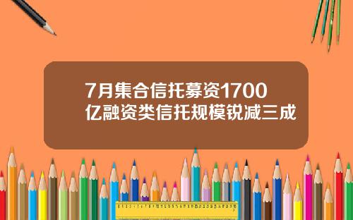 7月集合信托募资1700亿融资类信托规模锐减三成