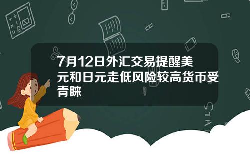 7月12日外汇交易提醒美元和日元走低风险较高货币受青睐