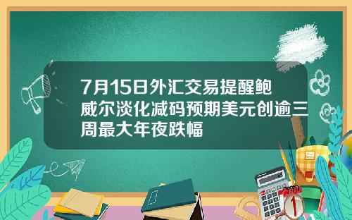 7月15日外汇交易提醒鲍威尔淡化减码预期美元创逾三周最大年夜跌幅