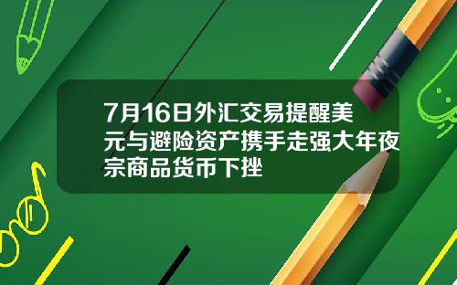 7月16日外汇交易提醒美元与避险资产携手走强大年夜宗商品货币下挫