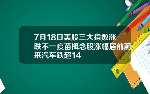 7月18日美股三大指数涨跌不一疫苗概念股涨幅居前蔚来汽车跌超14