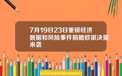 7月19日23日重磅经济数据和风险事件前瞻欧银决策来袭