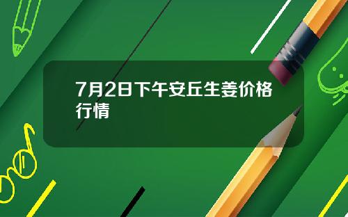 7月2日下午安丘生姜价格行情