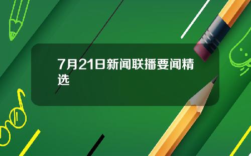 7月21日新闻联播要闻精选