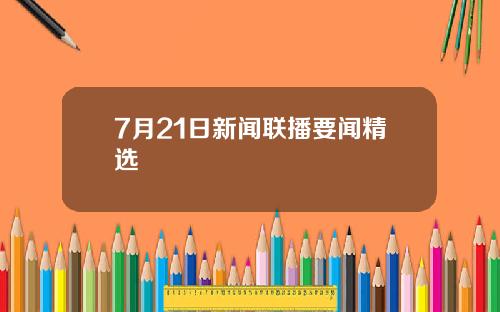 7月21日新闻联播要闻精选