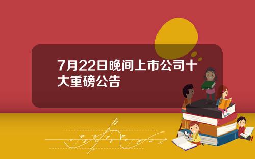 7月22日晚间上市公司十大重磅公告