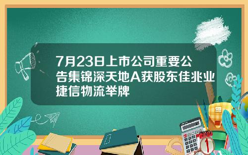 7月23日上市公司重要公告集锦深天地A获股东佳兆业捷信物流举牌